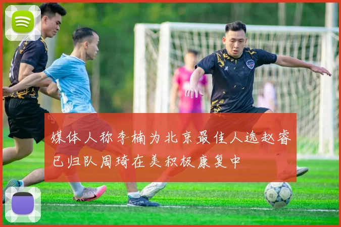 媒体人称李楠为北京最佳人选赵睿已归队周琦在美积极康复中