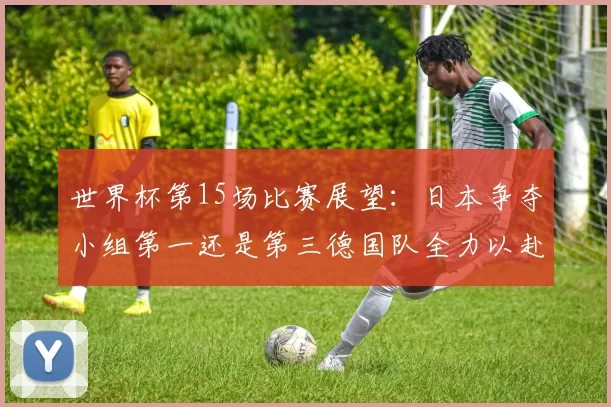 世界杯第15场比赛展望：日本争夺小组第一还是第三德国队全力以赴不轻言放水