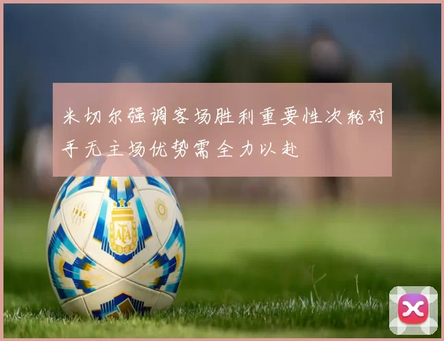 米切尔强调客场胜利重要性次轮对手无主场优势需全力以赴