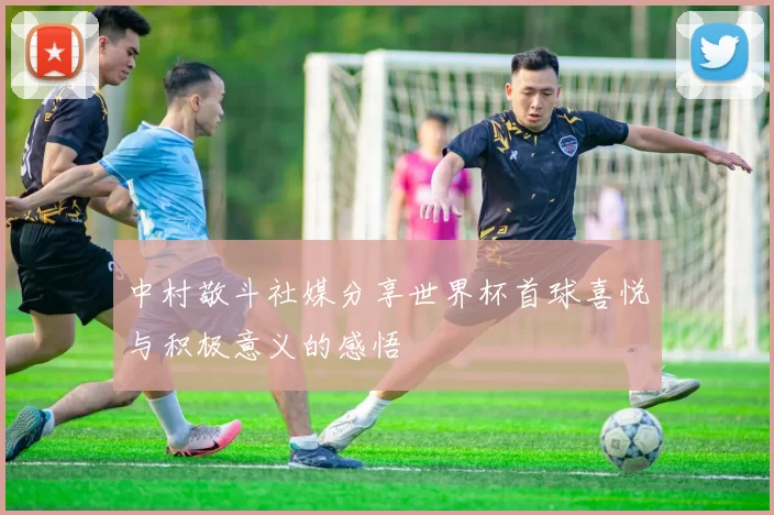中村敬斗社媒分享世界杯首球喜悦与积极意义的感悟