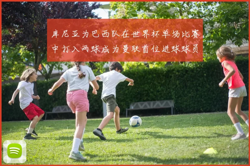 库尼亚为巴西队在世界杯单场比赛中打入两球成为曼联首位进球球员