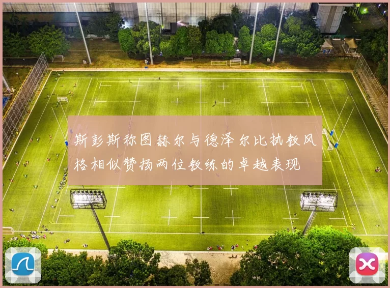 斯彭斯称图赫尔与德泽尔比执教风格相似赞扬两位教练的卓越表现