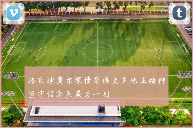 格瓦迪奥尔深情寄语克罗地亚精神坚守信念至最后一刻