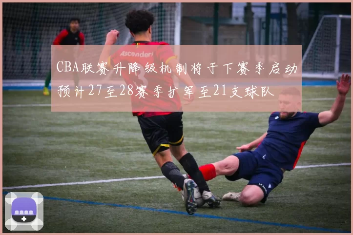 CBA联赛升降级机制将于下赛季启动预计27至28赛季扩军至21支球队