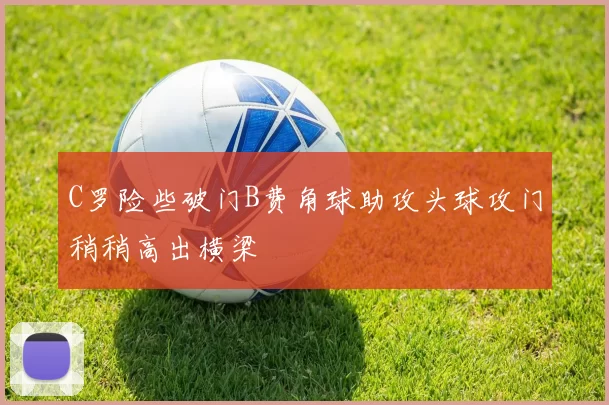 C罗险些破门B费角球助攻头球攻门稍稍高出横梁