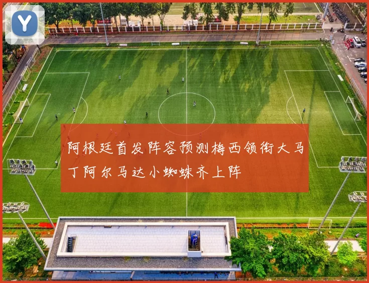 阿根廷首发阵容预测梅西领衔大马丁阿尔马达小蜘蛛齐上阵