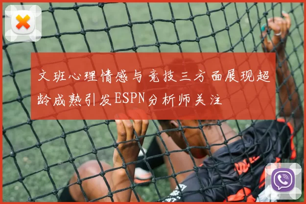 文班心理情感与竞技三方面展现超龄成熟引发ESPN分析师关注