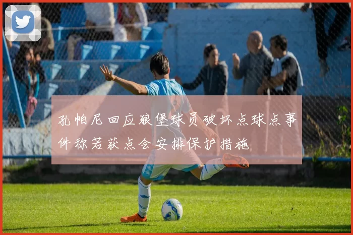 孔帕尼回应狼堡球员破坏点球点事件称若获点会安排保护措施