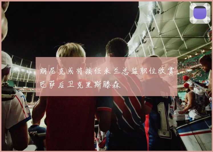 朗尼克或将接任米兰总监职位欣赏巴萨后卫克里斯滕森