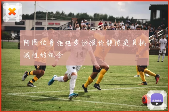 阿图伯鲁拒绝多份报价静待更具挑战性的机会