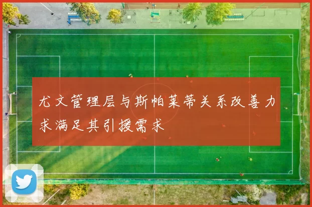 尤文管理层与斯帕莱蒂关系改善力求满足其引援需求