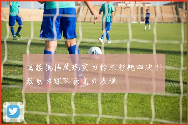 高接抵挡展现实力铃木彩艳四次扑救助力球队获高分表现