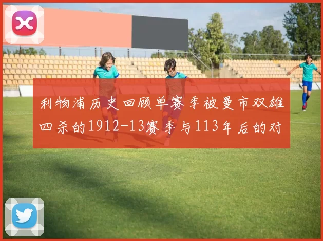 利物浦历史回顾单赛季被曼市双雄四杀的1912-13赛季与113年后的对比