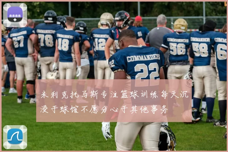 米利克托马斯专注篮球训练每天沉浸于球馆不愿分心于其他事务
