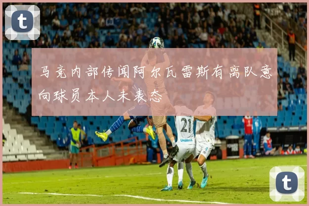 马竞内部传闻阿尔瓦雷斯有离队意向球员本人未表态