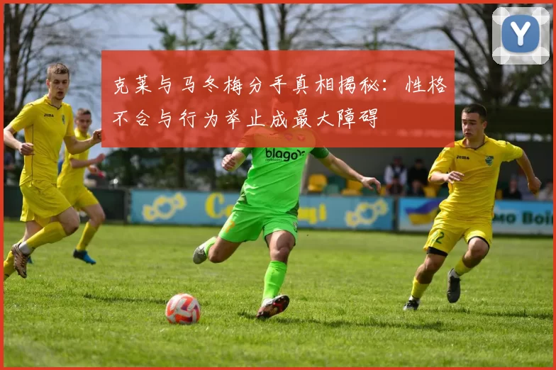 克莱与马冬梅分手真相揭秘：性格不合与行为举止成最大障碍