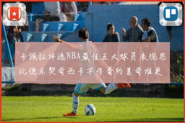 卡佩拉评选NBA最佳五大球员表现恩比德东契奇西卡字母哥约基奇谁更出色